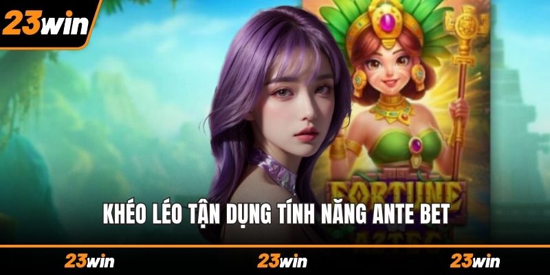 Khéo léo tận dụng tính năng Ante Bet